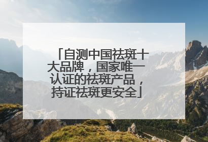 自测中国祛斑十大品牌，国家唯一认证的祛斑产品，持证祛斑更安全