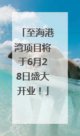 至海港湾项目将于6月28日盛大开业！