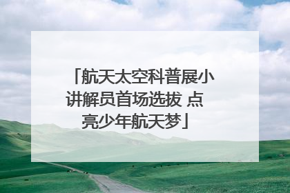 航天太空科普展小讲解员首场选拔 点亮少年航天梦
