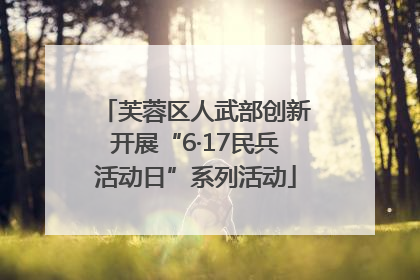 芙蓉区人武部创新开展“6·17民兵活动日”系列活动