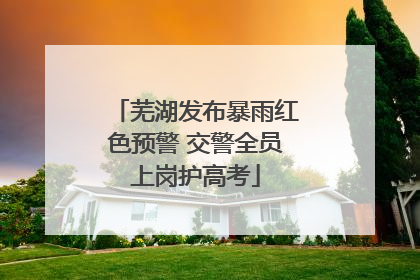芜湖发布暴雨红色预警 交警全员上岗护高考
