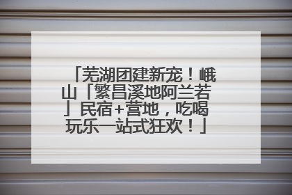 芜湖团建新宠！峨山「繁昌溪地阿兰若」民宿+营地，吃喝玩乐一站式狂欢！