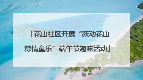花山社区开展“跃动花山 粽情童乐”端午节趣味活动