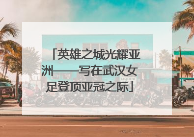 英雄之城光耀亚洲——写在武汉女足登顶亚冠之际