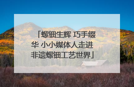 螺钿生辉 巧手缀华 小小媒体人走进非遗螺钿工艺世界