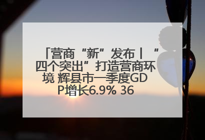 营商“新”发布丨“四个突出”打造营商环境 辉县市一季度GDP增长6.9% 36个重点项目落地