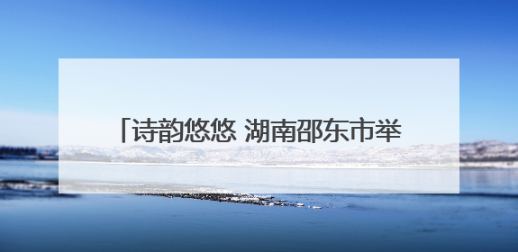 诗韵悠悠 湖南邵东市举行第五届端午音乐诗会