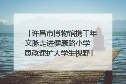 许昌市博物馆携千年文脉走进健康路小学 思政课扩大学生视野
