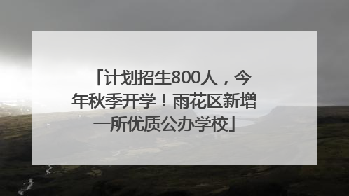 计划招生800人，今年秋季开学！雨花区新增一所优质公办学校