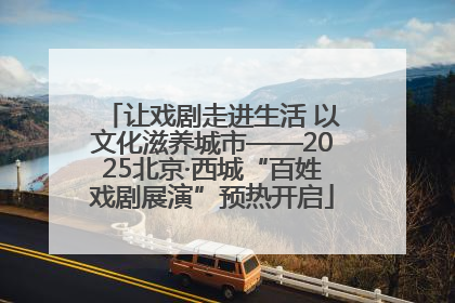 让戏剧走进生活 以文化滋养城市——2025北京·西城“百姓戏剧展演”预热开启