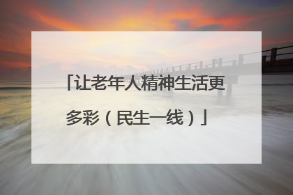 让老年人精神生活更多彩（民生一线）