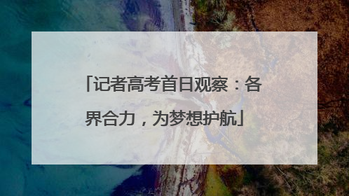 记者高考首日观察：各界合力，为梦想护航