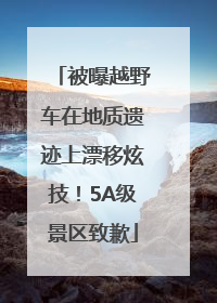 被曝越野车在地质遗迹上漂移炫技！5A级景区致歉