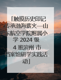 触摸历史印记 传承渤海薪火—山东航空学院附属小学 2024 级 4 班滨州 市档案馆研学实践活动