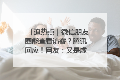 追热点｜微信朋友圈能查看访客？腾讯回应！网友：又是虚惊一场……