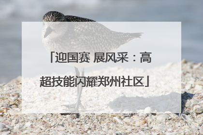 迎国赛 展风采：高超技能闪耀郑州社区