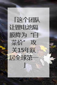 这个团队让锂电池隔膜降为“白菜价” 攻关15年跃居全球第一
