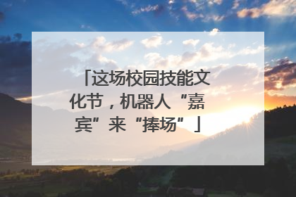 这场校园技能文化节，机器人“嘉宾”来“捧场”