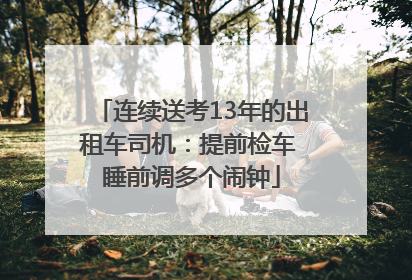 连续送考13年的出租车司机：提前检车 睡前调多个闹钟