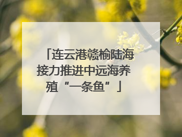 连云港赣榆陆海接力推进中远海养殖“一条鱼”