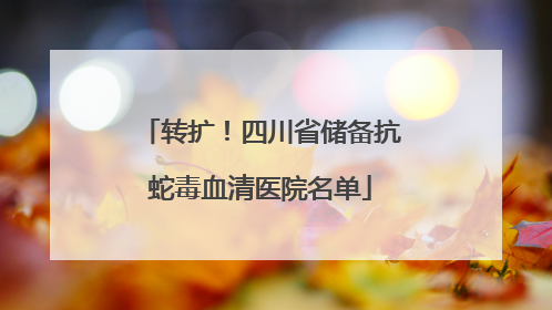 转扩！四川省储备抗蛇毒血清医院名单