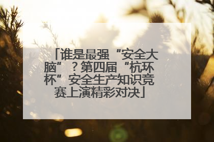 谁是最强“安全大脑”？第四届“杭环杯”安全生产知识竞赛上演精彩对决