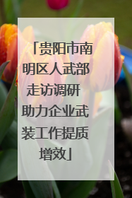 贵阳市南明区人武部走访调研 助力企业武装工作提质增效