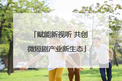 赋能新视听 共创微短剧产业新生态