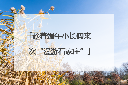 趁着端午小长假来一次“漫游石家庄”