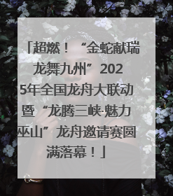 超燃！“金蛇献瑞 龙舞九州”2025年全国龙舟大联动暨“龙腾三峡·魅力巫山”龙舟邀请赛圆满落幕！