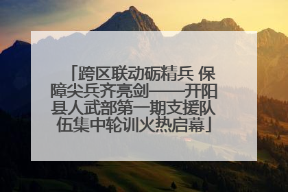 跨区联动砺精兵 保障尖兵齐亮剑——开阳县人武部第一期支援队伍集中轮训火热启幕