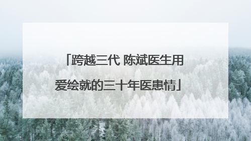 跨越三代 陈斌医生用爱绘就的三十年医患情