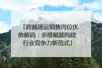 跨越速运销售岗位优势解码：多维赋能构建行业竞争力新范式