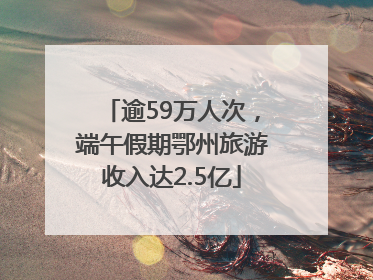 逾59万人次，端午假期鄂州旅游收入达2.5亿