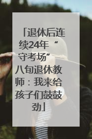 退休后连续24年“守考场” 八旬退休教师：我来给孩子们鼓鼓劲