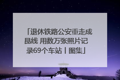 退休铁路公安重走成昆线 用数万张照片记录69个车站丨图集