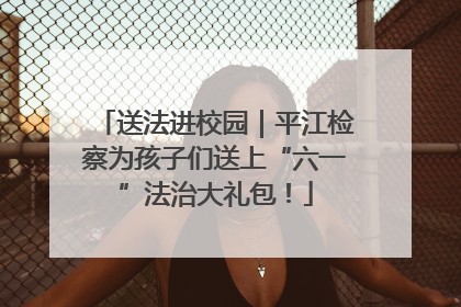 送法进校园｜平江检察为孩子们送上“六一”法治大礼包！