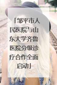 邹平市人民医院与山东大学齐鲁医院分级诊疗合作全面启动