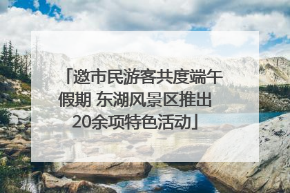 邀市民游客共度端午假期 东湖风景区推出20余项特色活动