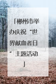 郴州市举办庆祝“世界献血者日”主题活动