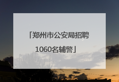 郑州市公安局招聘1060名辅警