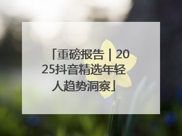重磅报告｜2025抖音精选年轻人趋势洞察