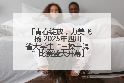 青春绽放，力美飞扬 2025年四川省大学生“三操一舞”比赛盛大开幕