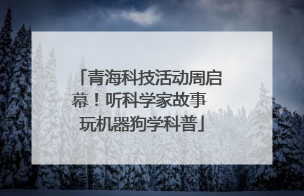 青海科技活动周启幕！听科学家故事 玩机器狗学科普