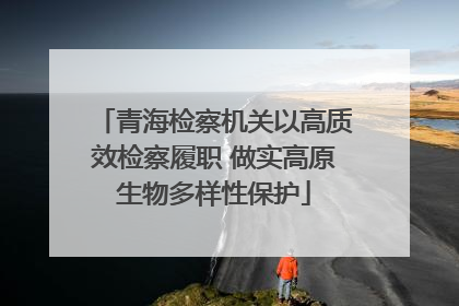 青海检察机关以高质效检察履职 做实高原生物多样性保护