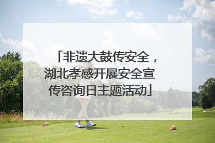非遗大鼓传安全，湖北孝感开展安全宣传咨询日主题活动