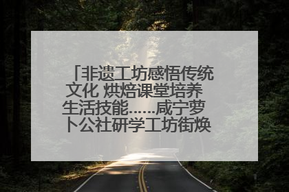 非遗工坊感悟传统文化 烘焙课堂培养生活技能……咸宁萝卜公社研学工坊街焕新迎“双节”