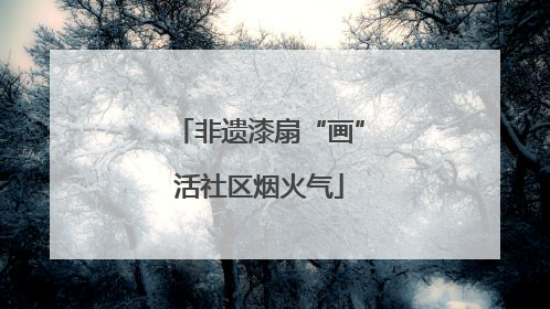 非遗漆扇“画”活社区烟火气