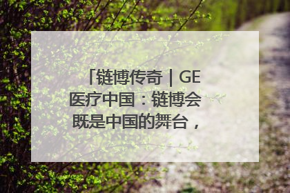 链博传奇｜GE医疗中国：链博会既是中国的舞台，也是世界的橱窗