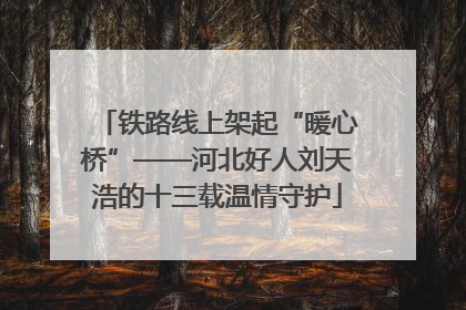 铁路线上架起“暖心桥”——河北好人刘天浩的十三载温情守护